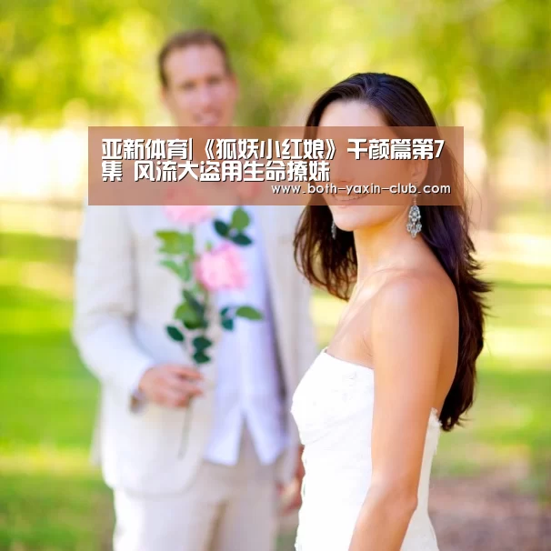 亚新体育|《狐妖小红娘》千颜篇第7集 风流大盗用生命撩妹(图1)