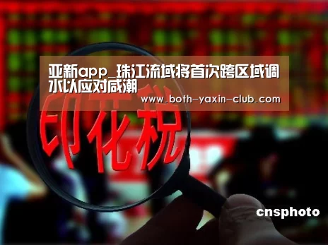 亚新app_珠江流域将首次跨区域调水以应对咸潮